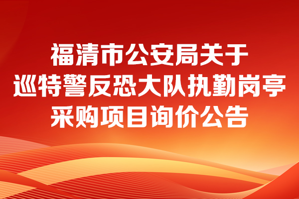 福清市公安局关于巡特警反恐大队执勤岗亭采购项目的询价公告