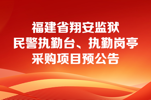 福建省翔安监狱民警执勤台、执勤岗亭采购项目预公告